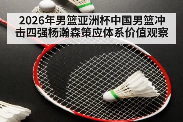 2026年男篮亚洲杯中国男篮冲击四强杨瀚森策应体系价值观察