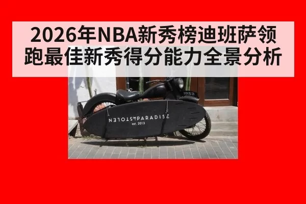 2026年NBA新秀榜迪班萨领跑最佳新秀得分能力全景分析